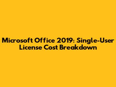 Microsoft Office 2019: Single-User License Cost Breakdown