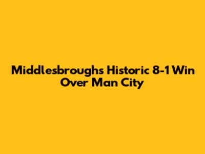 Middlesbrough's Historic 8-1 Win Over Man City