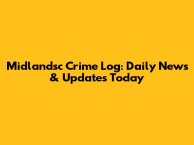 Midlandsc Crime Log: Daily News & Updates Today