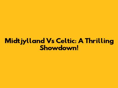 Midtjylland Vs Celtic: A Thrilling Showdown!