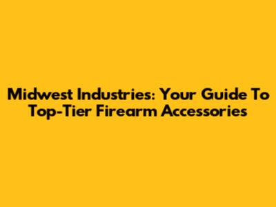 Midwest Industries: Your Guide To Top-Tier Firearm Accessories