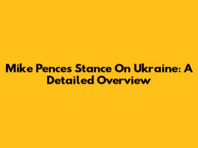 Mike Pence's Stance On Ukraine: A Detailed Overview