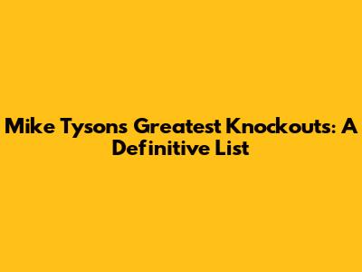 Mike Tyson's Greatest Knockouts: A Definitive List