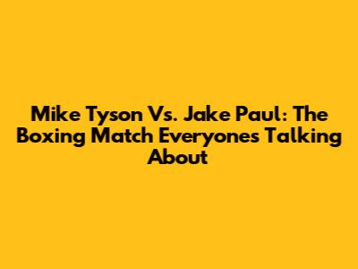 Mike Tyson Vs. Jake Paul: The Boxing Match Everyone's Talking About