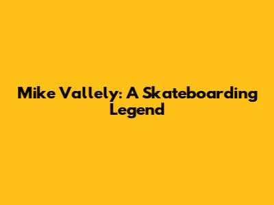 Mike Vallely: A Skateboarding Legend