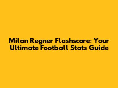 Milan Regner Flashscore: Your Ultimate Football Stats Guide