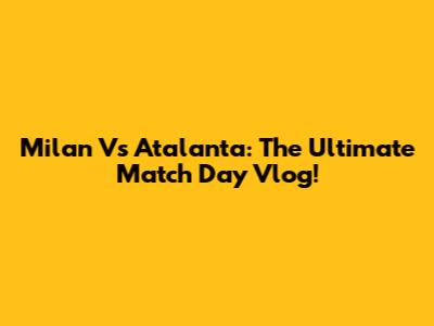 Milan Vs Atalanta: The Ultimate Match Day Vlog!