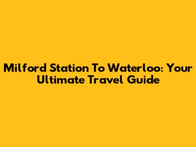Milford Station To Waterloo: Your Ultimate Travel Guide