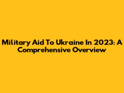 Military Aid To Ukraine In 2023: A Comprehensive Overview