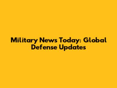 Military News Today: Global Defense Updates
