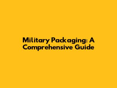 Military Packaging: A Comprehensive Guide