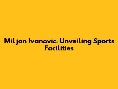 Miljan Ivanovic: Unveiling Sports Facilities