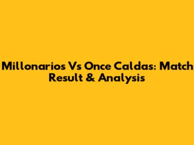 Millonarios Vs Once Caldas: Match Result & Analysis