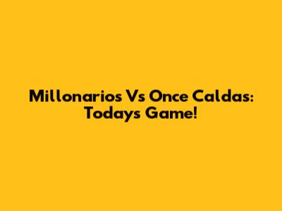 Millonarios Vs Once Caldas: Today's Game!