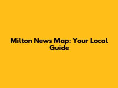 Milton News Map: Your Local Guide
