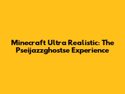 Minecraft Ultra Realistic: The Pseijazzghostse Experience