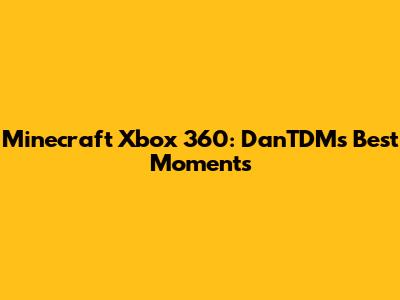 Minecraft Xbox 360: DanTDM's Best Moments