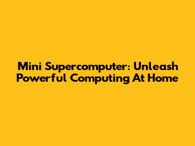 Mini Supercomputer: Unleash Powerful Computing At Home