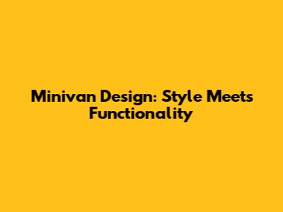 Minivan Design: Style Meets Functionality
