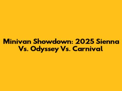 Minivan Showdown: 2025 Sienna Vs. Odyssey Vs. Carnival