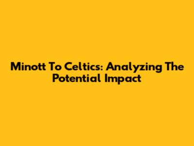 Minott To Celtics: Analyzing The Potential Impact