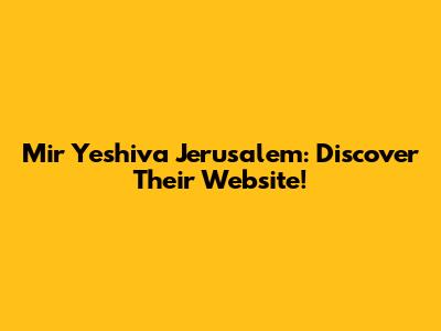 Mir Yeshiva Jerusalem: Discover Their Website!