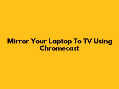 Mirror Your Laptop To TV Using Chromecast
