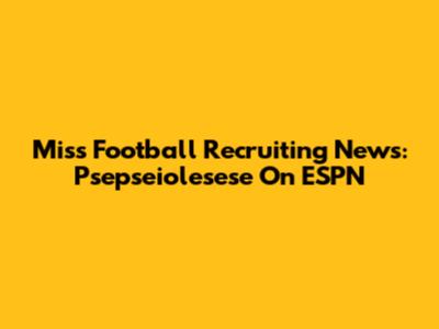 Miss Football Recruiting News: Psepseiolesese On ESPN