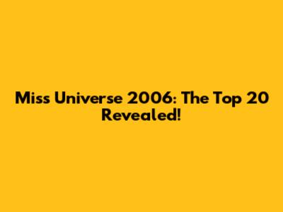 Miss Universe 2006: The Top 20 Revealed!