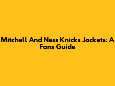 Mitchell And Ness Knicks Jackets: A Fan's Guide