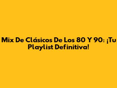 Mix De Clásicos De Los 80 Y 90: ¡Tu Playlist Definitiva!