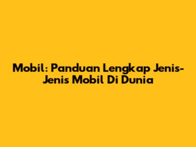 Mobil: Panduan Lengkap Jenis-Jenis Mobil Di Dunia