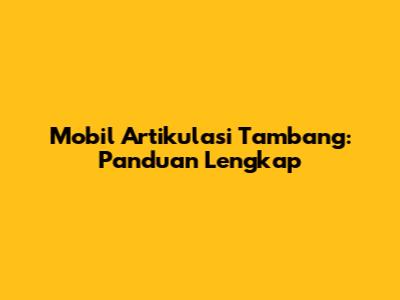 Mobil Artikulasi Tambang: Panduan Lengkap