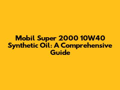 Mobil Super 2000 10W40 Synthetic Oil: A Comprehensive Guide