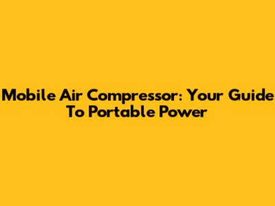 Mobile Air Compressor: Your Guide To Portable Power