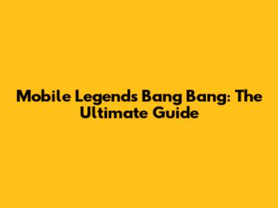 Mobile Legends Bang Bang: The Ultimate Guide