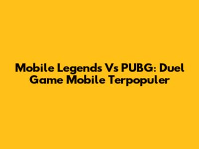 Mobile Legends Vs PUBG: Duel Game Mobile Terpopuler