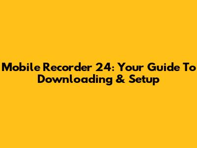 Mobile Recorder 24: Your Guide To Downloading & Setup