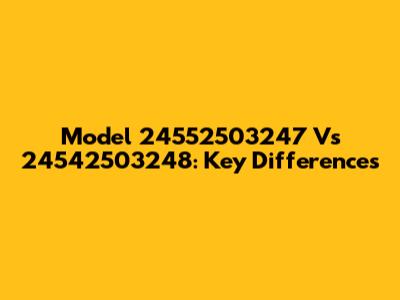 Model 24552503247 Vs 24542503248: Key Differences