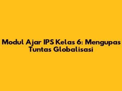 Modul Ajar IPS Kelas 6: Mengupas Tuntas Globalisasi