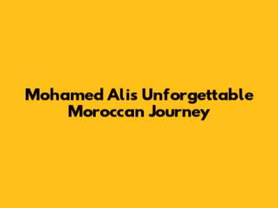 Mohamed Ali's Unforgettable Moroccan Journey
