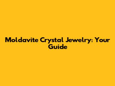 Moldavite Crystal Jewelry: Your Guide