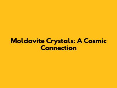 Moldavite Crystals: A Cosmic Connection
