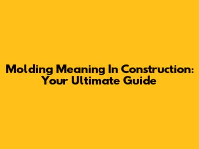 Molding Meaning In Construction: Your Ultimate Guide