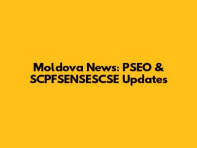Moldova News: PSEO & SCPFSENSESCSE Updates