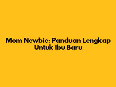Mom Newbie: Panduan Lengkap Untuk Ibu Baru