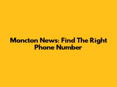 Moncton News: Find The Right Phone Number
