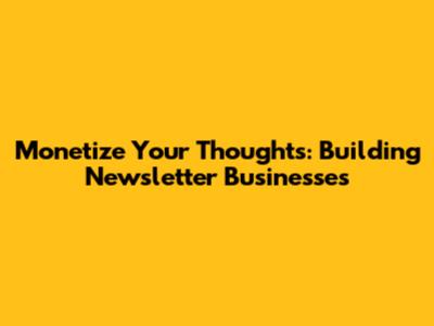 Monetize Your Thoughts: Building Newsletter Businesses
