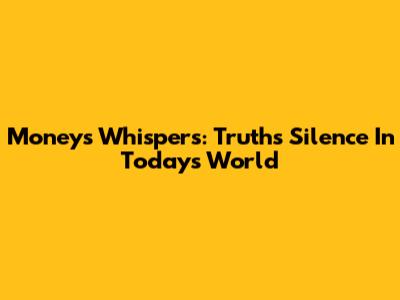 Money's Whispers: Truth's Silence In Today's World