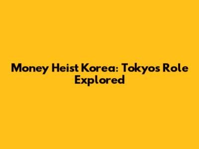 Money Heist Korea: Tokyo's Role Explored